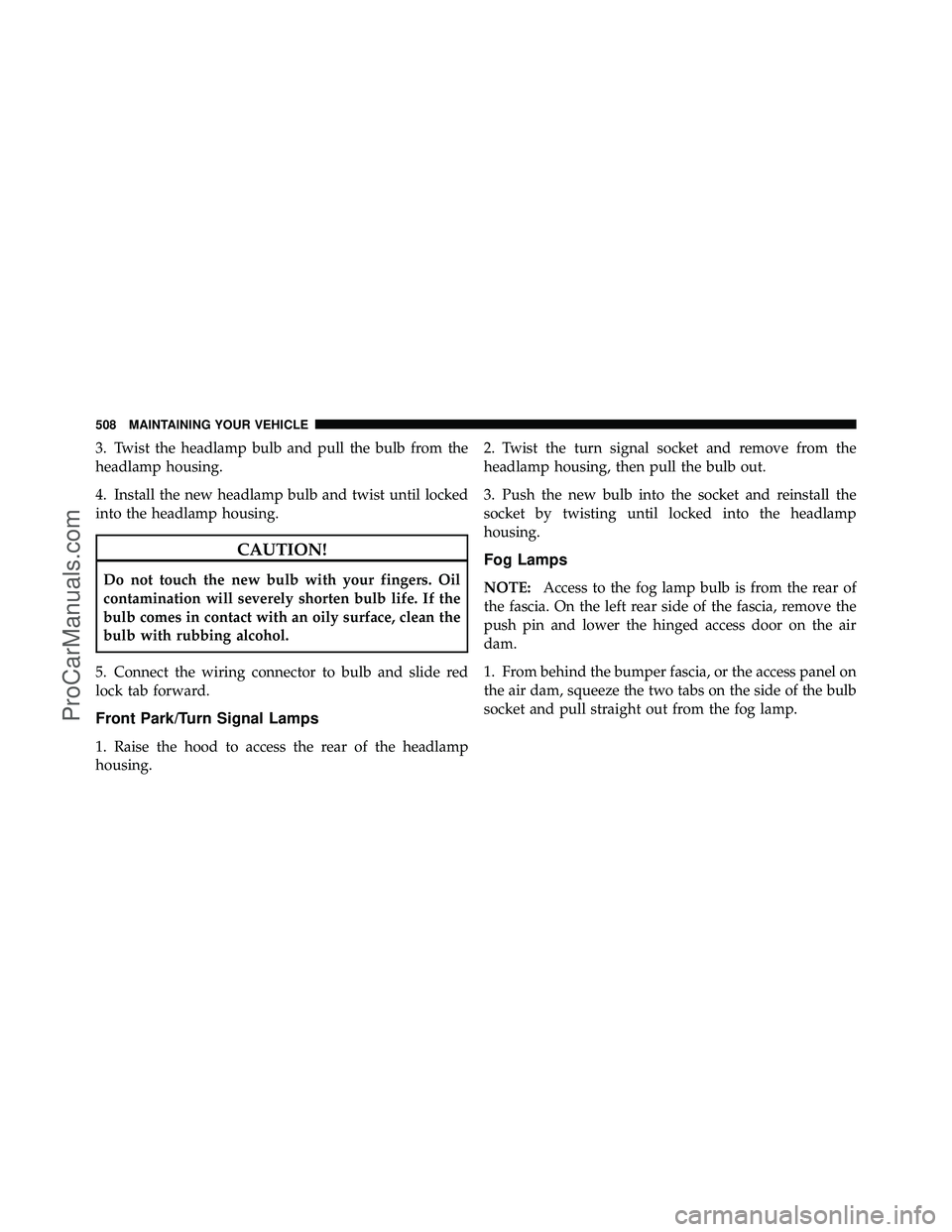 DODGE CARAVAN 2011  Owners Manual 3. Twist the headlamp bulb and pull the bulb from the
headlamp housing.
4. Install the new headlamp bulb and twist until locked
into the headlamp housing.
CAUTION!
Do not touch the new bulb with your 