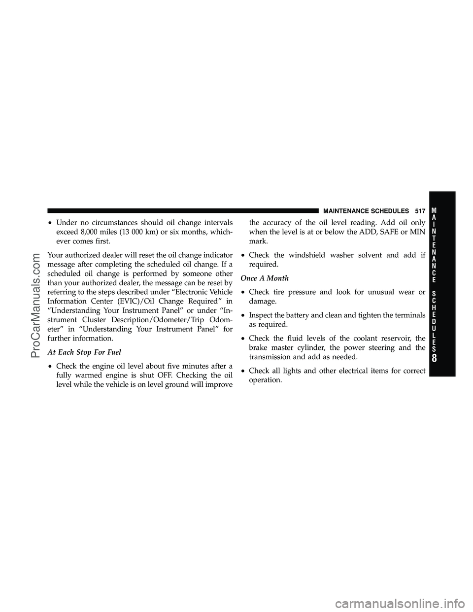 DODGE CARAVAN 2011 Owners Manual •Under no circumstances should oil change intervals
exceed 8,000 miles (13 000 km) or six months, which-
ever comes first.
Your authorized dealer will reset the oil change indicator
message after co DODGE CARAVAN 2011 Owners Manual •Under no circumstances should oil change intervals
exceed 8,000 miles (13 000 km) or six months, which-
ever comes first.
Your authorized dealer will reset the oil change indicator
message after co