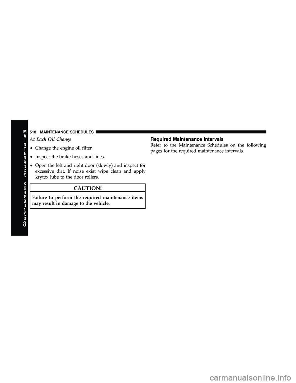 DODGE CARAVAN 2011  Owners Manual At Each Oil Change
•Change the engine oil filter.
•Inspect the brake hoses and lines.
•Open the left and right door (slowly) and inspect for
excessive dirt. If noise exist wipe clean and apply
k
