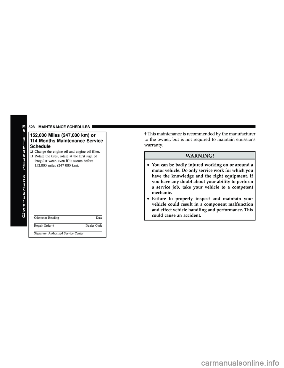 DODGE CARAVAN 2011 Owners Manual † This maintenance is recommended by the manufacturer
to the owner, but is not required to maintain emissions
warranty.
WARNING!
•You can be badly injured working on or around a
motor vehicle. Do DODGE CARAVAN 2011 Owners Manual † This maintenance is recommended by the manufacturer
to the owner, but is not required to maintain emissions
warranty.
WARNING!
•You can be badly injured working on or around a
motor vehicle. Do