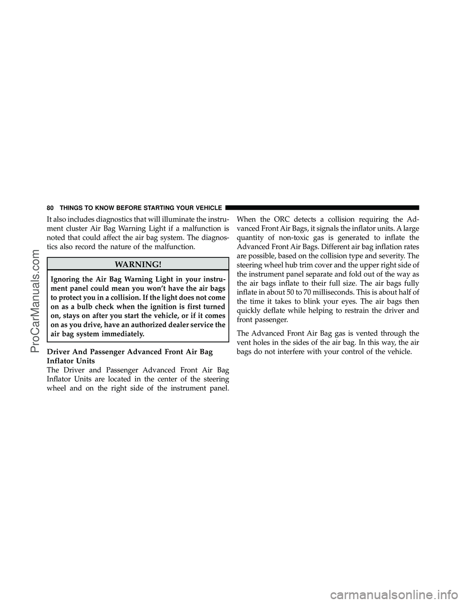 DODGE CARAVAN 2011  Owners Manual It also includes diagnostics that will illuminate the instru-
ment cluster Air Bag Warning Light if a malfunction is
noted that could affect the air bag system. The diagnos-
tics also record the natur