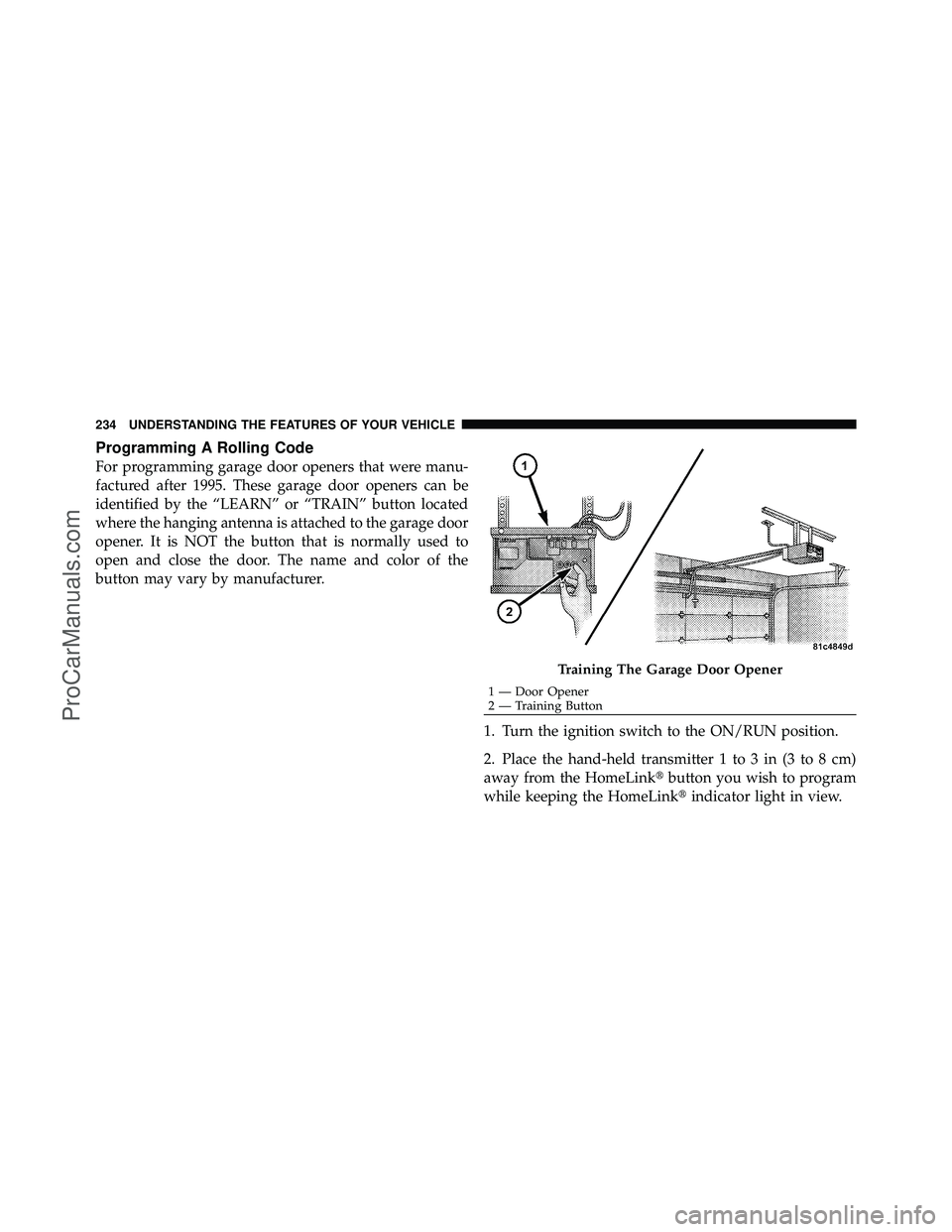 DODGE CARAVAN 2012 User Guide Programming A Rolling Code
For programming garage door openers that were manu-
factured after 1995. These garage door openers can be
identified by the “LEARN” or “TRAIN” button located
where t