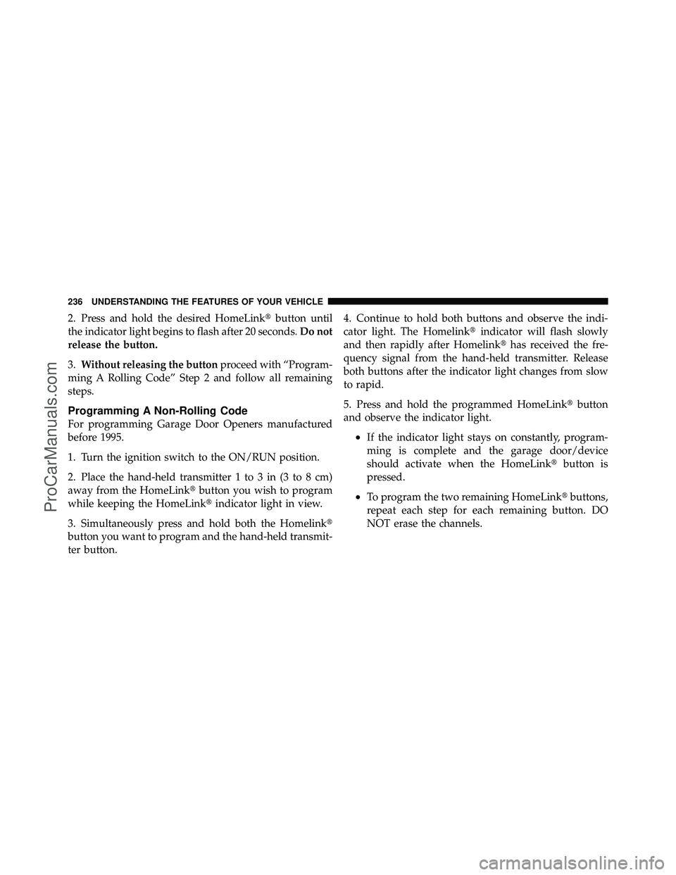 DODGE CARAVAN 2012 User Guide 2. Press and hold the desired HomeLinkbutton until
the indicator light begins to flash after 20 seconds. Do not
release the button.
3. Without releasing the button proceed with “Program-
ming A Rol