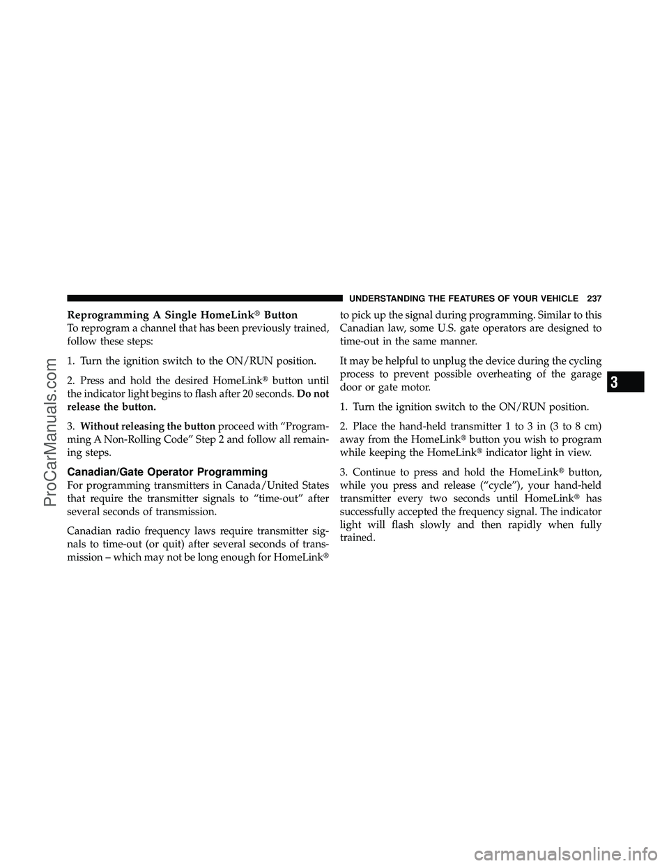 DODGE CARAVAN 2012 User Guide Reprogramming A Single HomeLinkButton
To reprogram a channel that has been previously trained,
follow these steps:
1. Turn the ignition switch to the ON/RUN position.
2. Press and hold the desired Ho