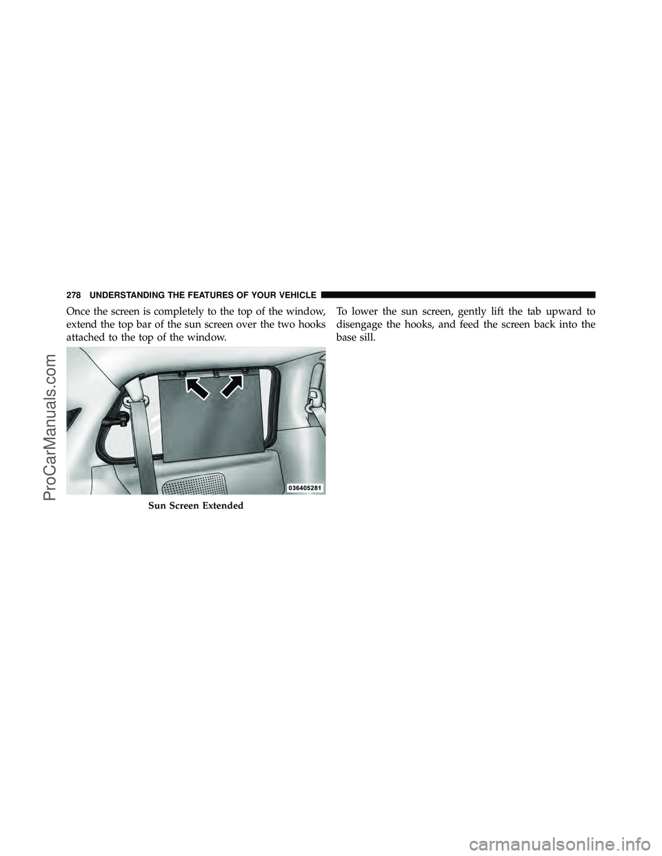 DODGE CARAVAN 2012  Owners Manual Once the screen is completely to the top of the window,
extend the top bar of the sun screen over the two hooks
attached to the top of the window.To lower the sun screen, gently lift the tab upward to