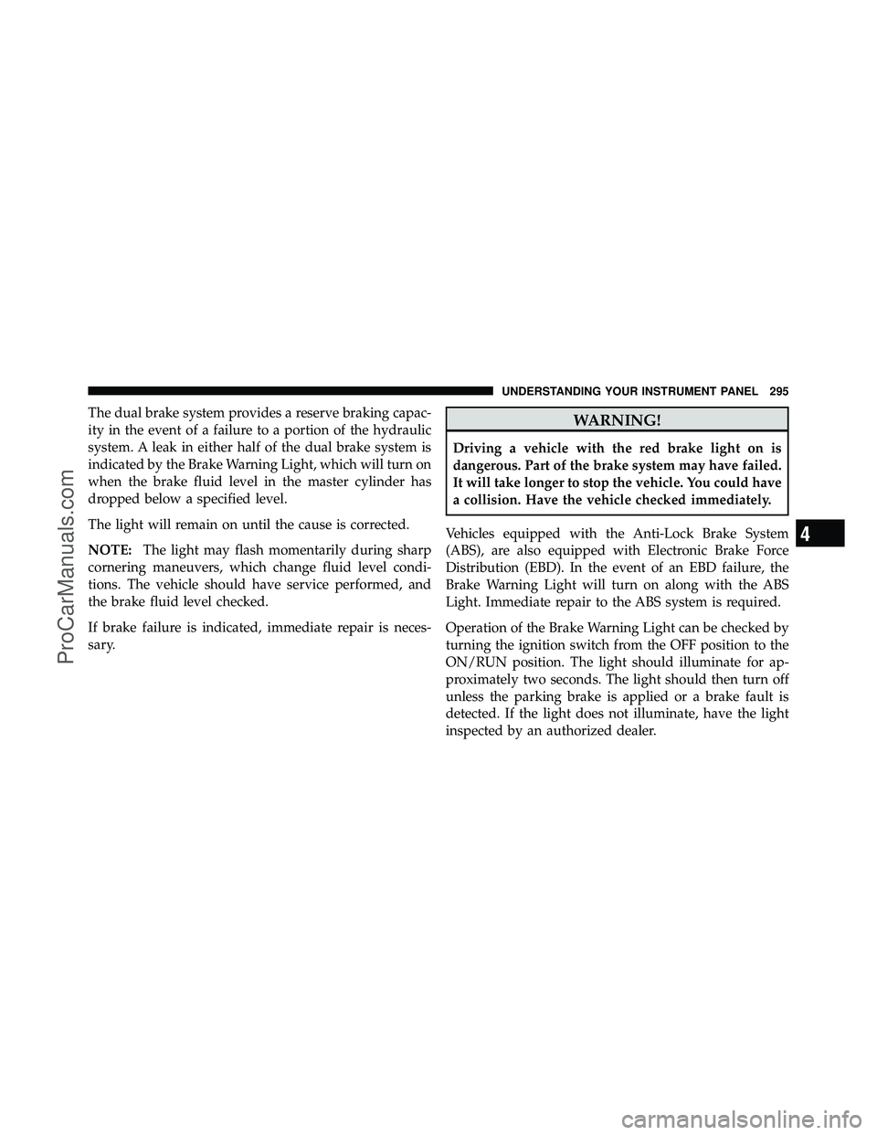 DODGE CARAVAN 2012  Owners Manual The dual brake system provides a reserve braking capac-
ity in the event of a failure to a portion of the hydraulic
system. A leak in either half of the dual brake system is
indicated by the Brake War