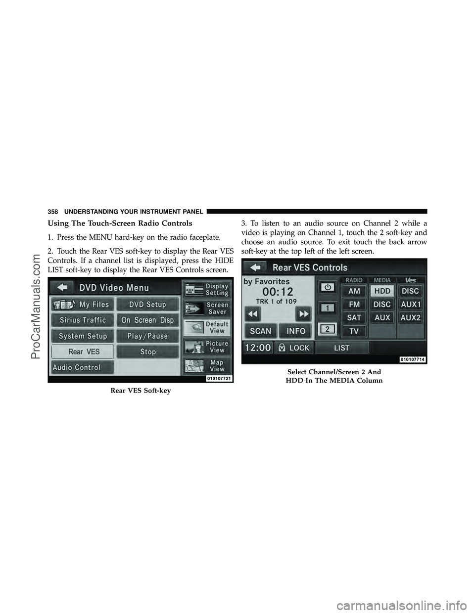 DODGE CARAVAN 2012  Owners Manual Using The Touch-Screen Radio Controls
1. Press the MENU hard-key on the radio faceplate.
2. Touch the Rear VES soft-key to display the Rear VES
Controls. If a channel list is displayed, press the HIDE