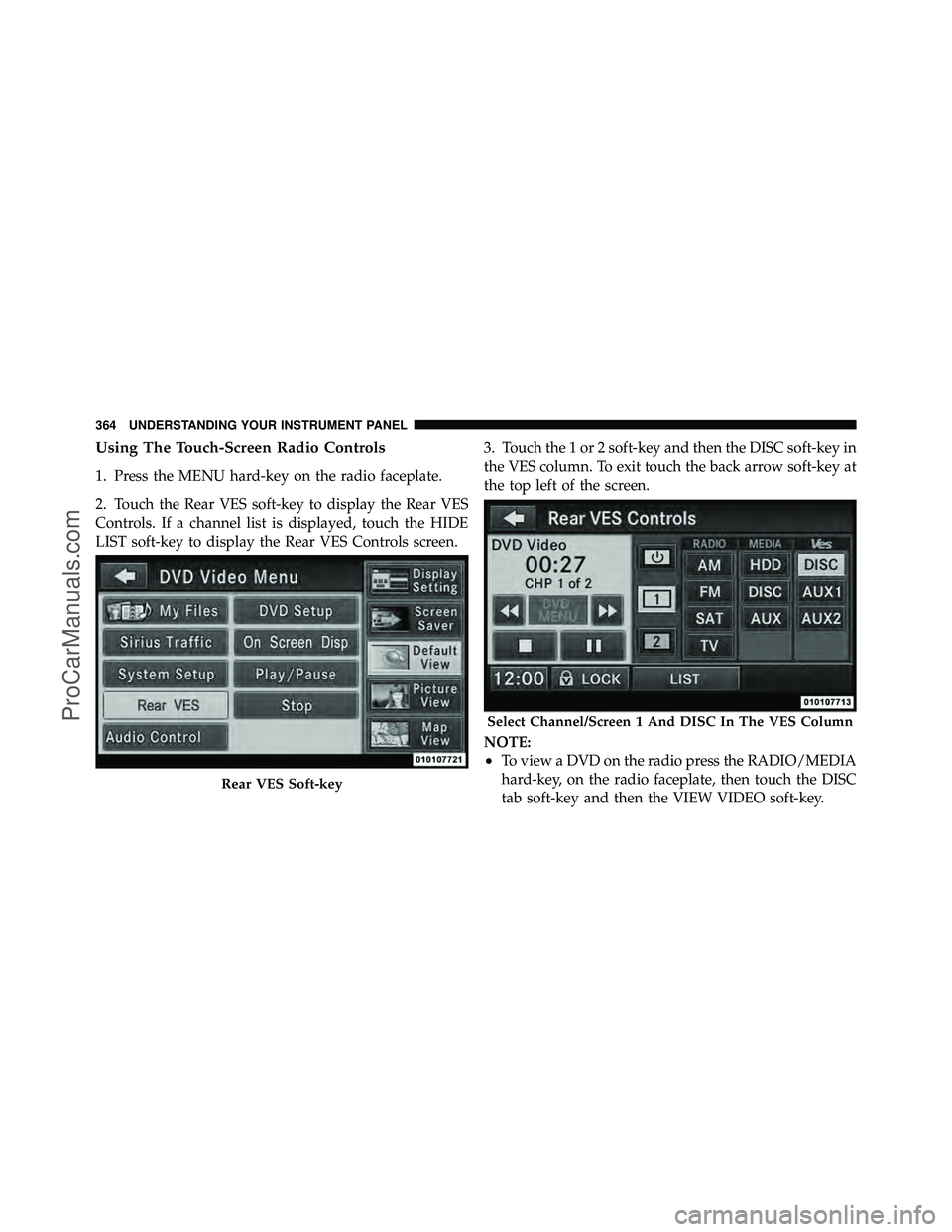 DODGE CARAVAN 2012  Owners Manual Using The Touch-Screen Radio Controls
1. Press the MENU hard-key on the radio faceplate.
2. Touch the Rear VES soft-key to display the Rear VES
Controls. If a channel list is displayed, touch the HIDE