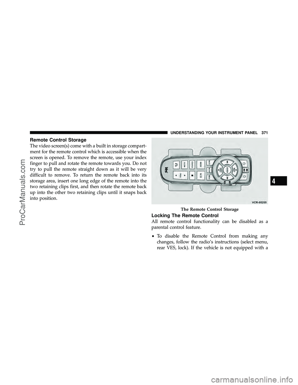 DODGE CARAVAN 2012  Owners Manual Remote Control Storage
The video screen(s) come with a built in storage compart-
ment for the remote control which is accessible when the
screen is opened. To remove the remote, use your index
finger 