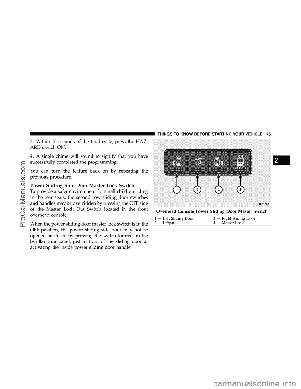 DODGE CARAVAN 2012 Service Manual 3. Within 10 seconds of the final cycle, press the HAZ-
ARD switch ON.
4. A single chime will sound to signify that you have
successfully completed the programming.
You can turn the feature back on by