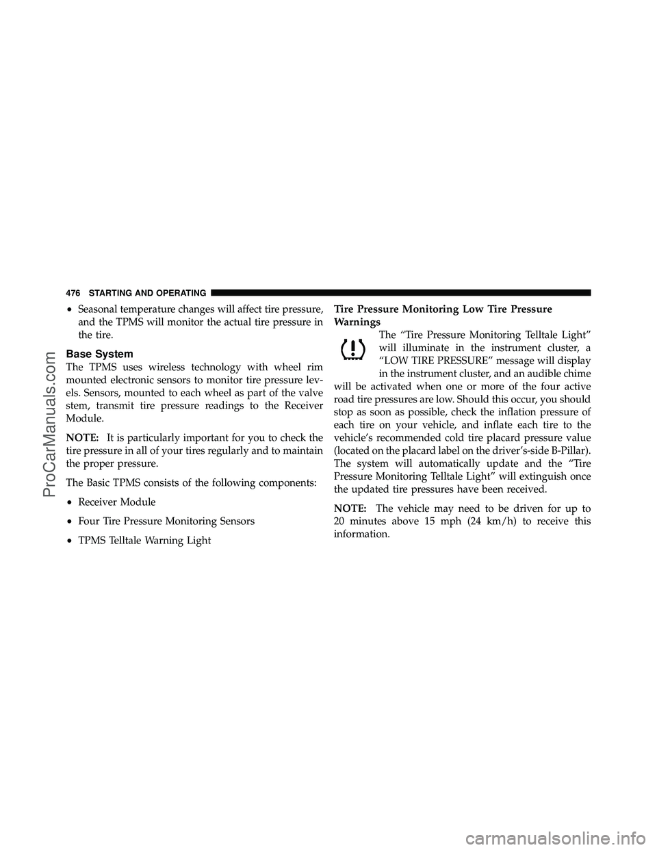 DODGE CARAVAN 2012 Owners Manual •Seasonal temperature changes will affect tire pressure,
and the TPMS will monitor the actual tire pressure in
the tire.
Base System
The TPMS uses wireless technology with wheel rim
mounted electron