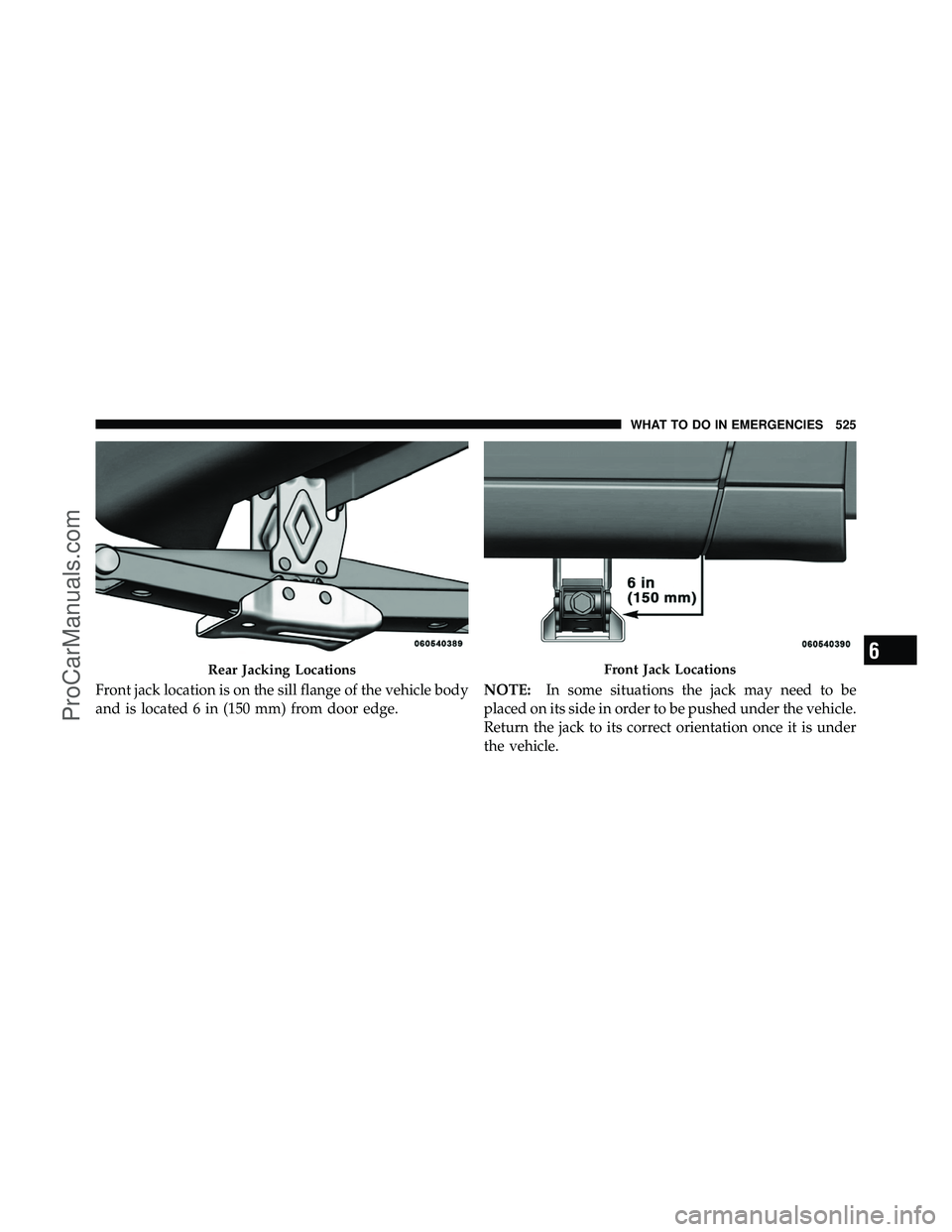 DODGE CARAVAN 2012  Owners Manual Front jack location is on the sill flange of the vehicle body
and is located 6 in (150 mm) from door edge.NOTE:
In some situations the jack may need to be
placed on its side in order to be pushed unde