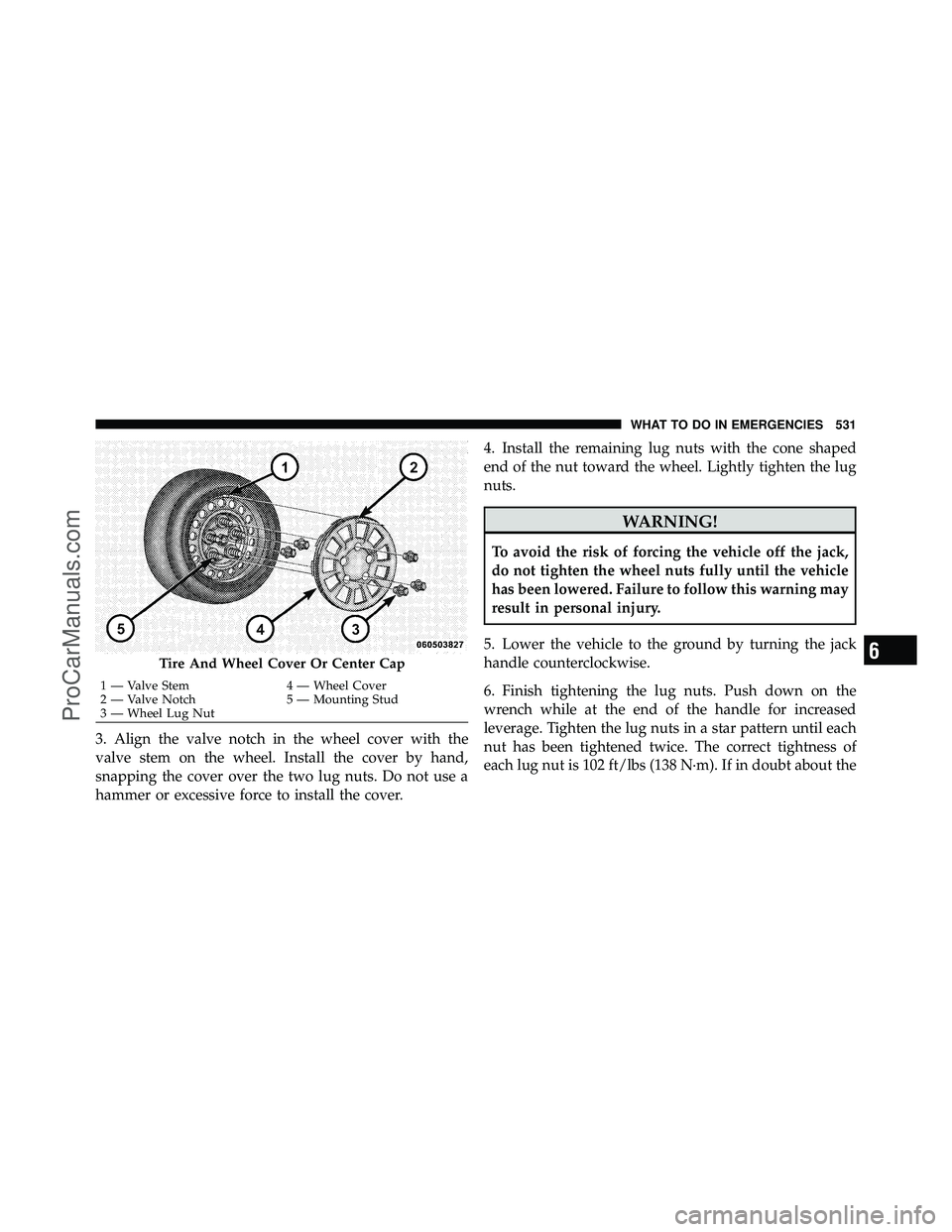 DODGE CARAVAN 2012  Owners Manual 3. Align the valve notch in the wheel cover with the
valve stem on the wheel. Install the cover by hand,
snapping the cover over the two lug nuts. Do not use a
hammer or excessive force to install the