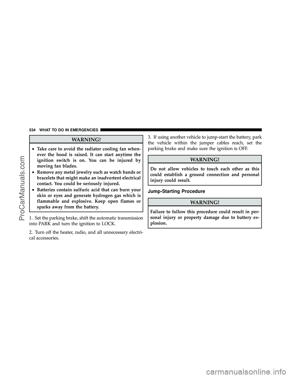 DODGE CARAVAN 2012 Owners Guide WARNING!
•Take care to avoid the radiator cooling fan when-
ever the hood is raised. It can start anytime the
ignition switch is on. You can be injured by
moving fan blades.
•Remove any metal jewe