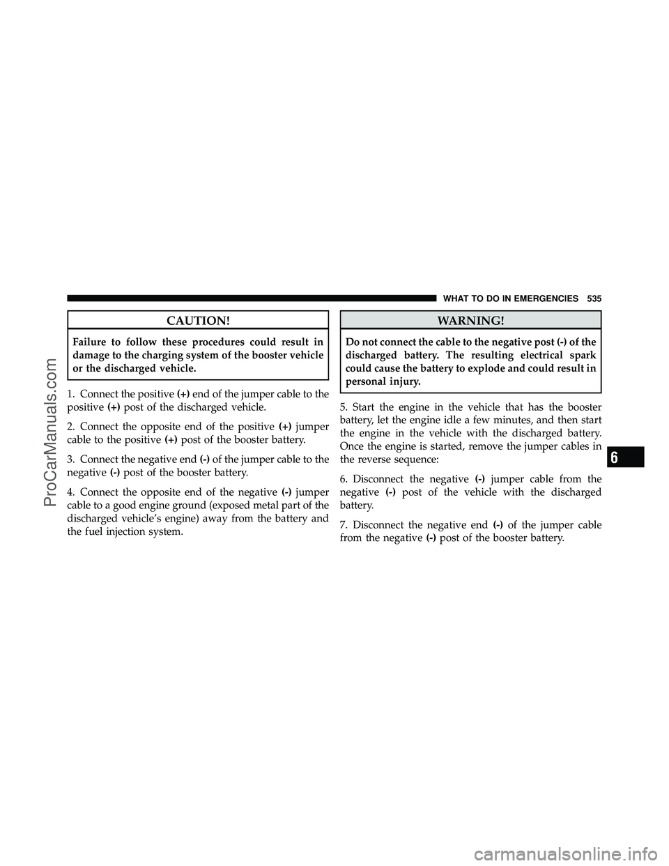 DODGE CARAVAN 2012 Owners Guide CAUTION!
Failure to follow these procedures could result in
damage to the charging system of the booster vehicle
or the discharged vehicle.
1. Connect the positive (+)end of the jumper cable to the
po