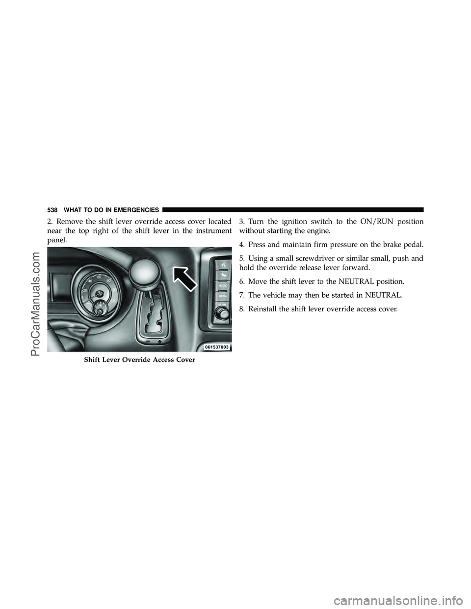 DODGE CARAVAN 2012  Owners Manual 2. Remove the shift lever override access cover located
near the top right of the shift lever in the instrument
panel.3. Turn the ignition switch to the ON/RUN position
without starting the engine.
4.