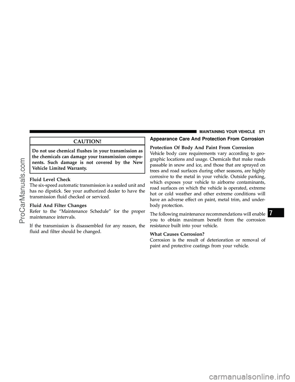 DODGE CARAVAN 2012  Owners Manual CAUTION!
Do not use chemical flushes in your transmission as
the chemicals can damage your transmission compo-
nents. Such damage is not covered by the New
Vehicle Limited Warranty.
Fluid Level Check
