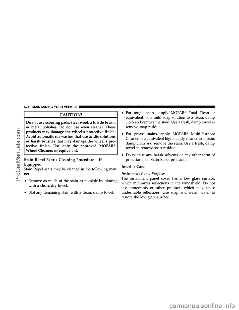 DODGE CARAVAN 2012  Owners Manual CAUTION!
Do not use scouring pads, steel wool, a bristle brush,
or metal polishes. Do not use oven cleaner. These
products may damage the wheel’s protective finish.
Avoid automatic car washes that u