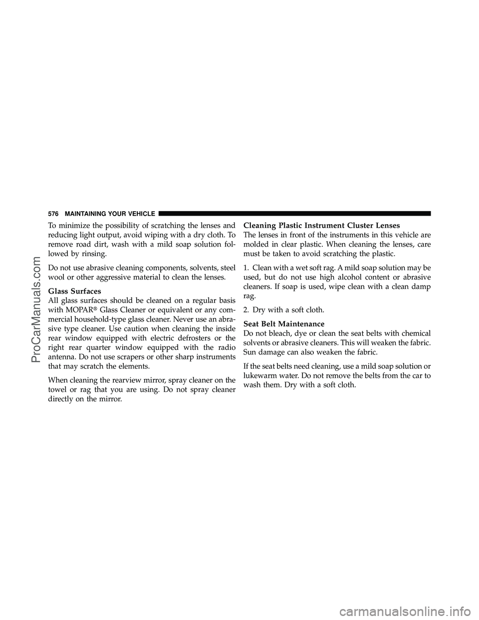 DODGE CARAVAN 2012  Owners Manual To minimize the possibility of scratching the lenses and
reducing light output, avoid wiping with a dry cloth. To
remove road dirt, wash with a mild soap solution fol-
lowed by rinsing.
Do not use abr