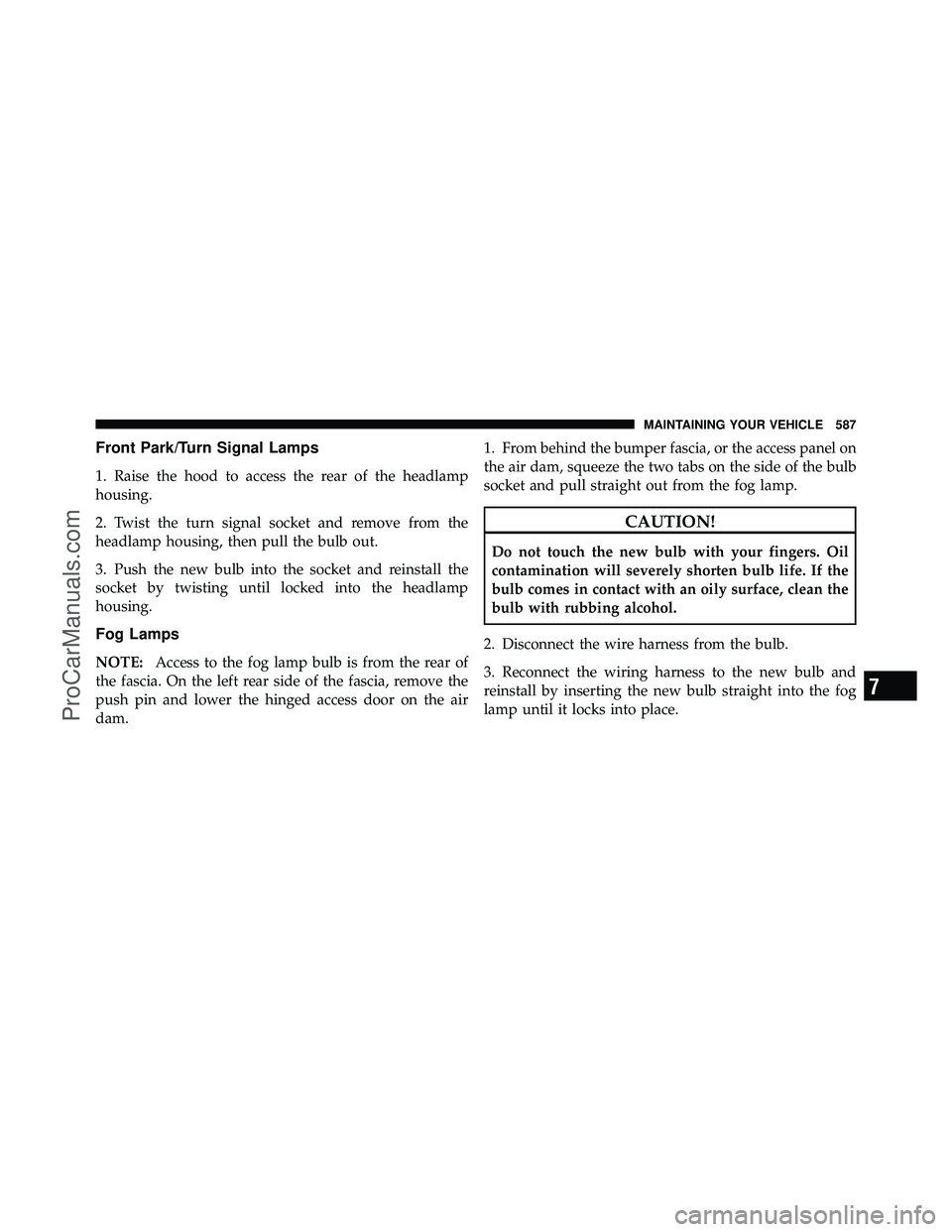 DODGE CARAVAN 2012 Owners Manual Front Park/Turn Signal Lamps
1. Raise the hood to access the rear of the headlamp
housing.
2. Twist the turn signal socket and remove from the
headlamp housing, then pull the bulb out.
3. Push the new DODGE CARAVAN 2012 Owners Manual Front Park/Turn Signal Lamps
1. Raise the hood to access the rear of the headlamp
housing.
2. Twist the turn signal socket and remove from the
headlamp housing, then pull the bulb out.
3. Push the new