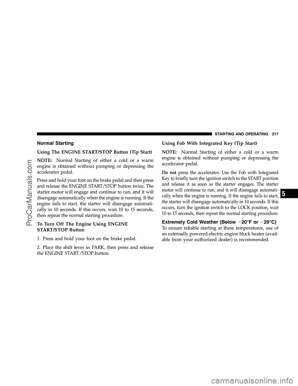 DODGE CHALLENGER 2008 Owners Manual Normal Starting
Using The ENGINE START/STOP Button (Tip Start)
NOTE:Normal Starting of either a cold or a warm
engine is obtained without pumping or depressing the
accelerator pedal.
Press and hold yo DODGE CHALLENGER 2008 Owners Manual Normal Starting
Using The ENGINE START/STOP Button (Tip Start)
NOTE:Normal Starting of either a cold or a warm
engine is obtained without pumping or depressing the
accelerator pedal.
Press and hold yo