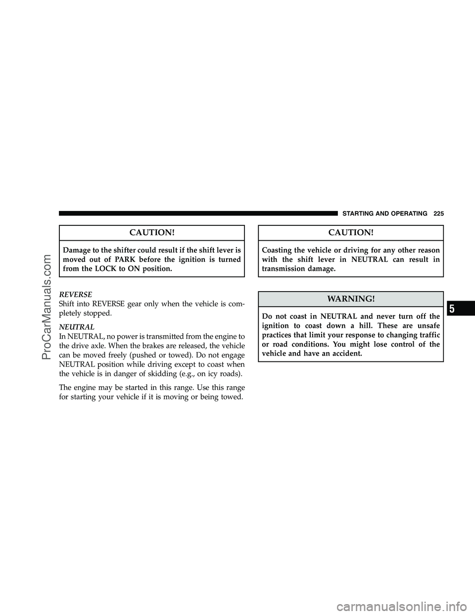 DODGE CHALLENGER 2008  Owners Manual CAUTION!
Damage to the shifter could result if the shift lever is
moved out of PARK before the ignition is turned
from the LOCK to ON position.
REVERSE
Shift into REVERSE gear only when the vehicle is