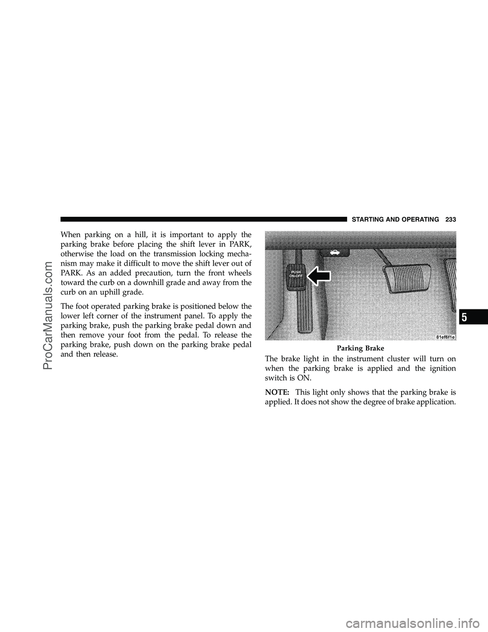 DODGE CHALLENGER 2008  Owners Manual When parking on a hill, it is important to apply the
parking brake before placing the shift lever in PARK,
otherwise the load on the transmission locking mecha-
nism may make it difficult to move the 