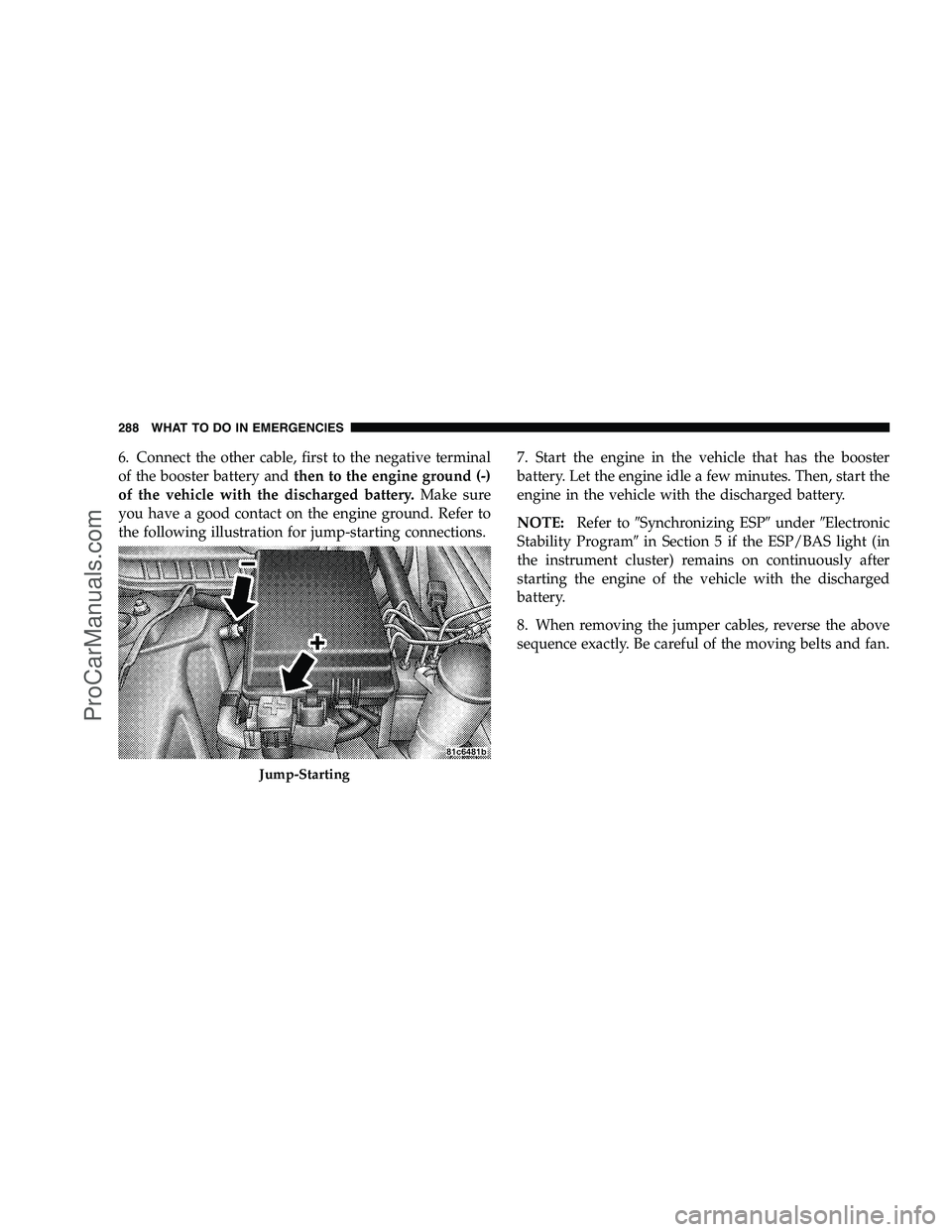 DODGE CHALLENGER 2008  Owners Manual 6. Connect the other cable, first to the negative terminal
of the booster battery andthen to the engine ground (-)
of the vehicle with the discharged battery. Make sure
you have a good contact on the 