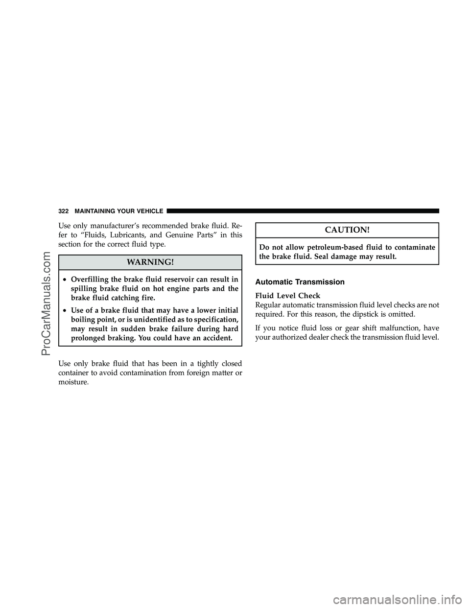 DODGE CHALLENGER 2008  Owners Manual Use only manufacturer’s recommended brake fluid. Re-
fer to “Fluids, Lubricants, and Genuine Parts” in this
section for the correct fluid type.
WARNING!
•Overfilling the brake fluid reservoir 
