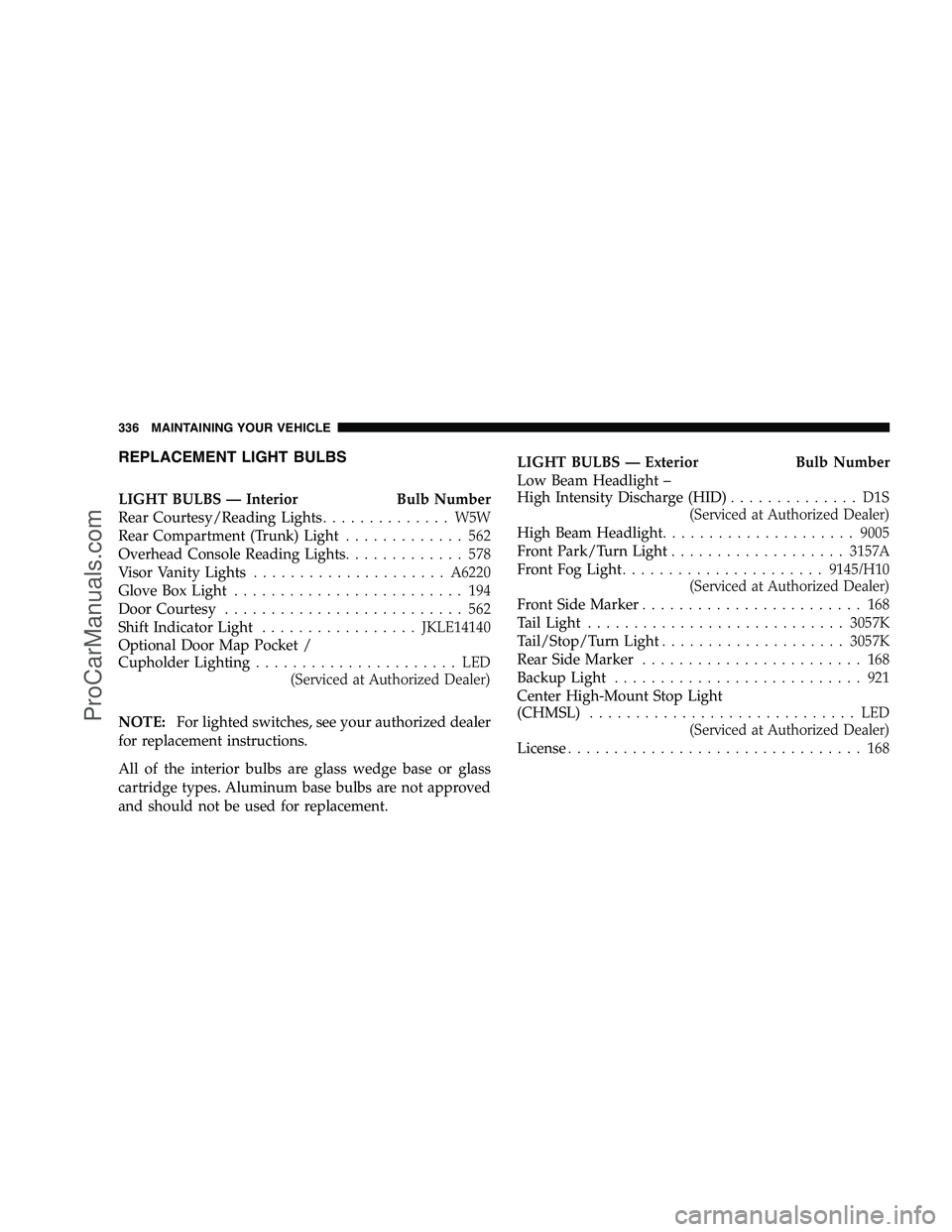 DODGE CHALLENGER 2008  Owners Manual REPLACEMENT LIGHT BULBS
LIGHT BULBS — Interior Bulb Number
Rear Courtesy/Reading Lights.............. W5W
Rear Compartment (Trunk) Light ............. 562
Overhead Console Reading Lights ...........