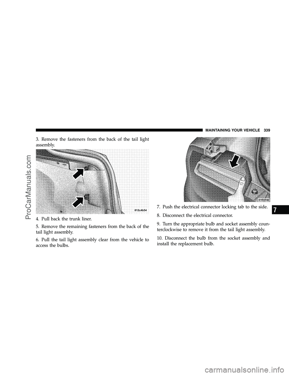 DODGE CHALLENGER 2008  Owners Manual 3. Remove the fasteners from the back of the tail light
assembly.
4. Pull back the trunk liner.
5. Remove the remaining fasteners from the back of the
tail light assembly.
6. Pull the tail light assem