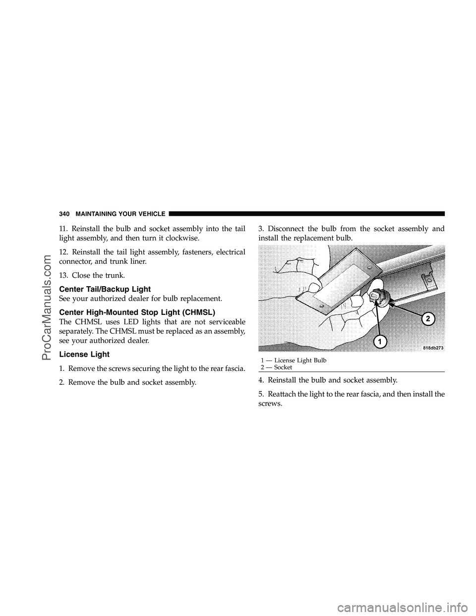 DODGE CHALLENGER 2008  Owners Manual 11. Reinstall the bulb and socket assembly into the tail
light assembly, and then turn it clockwise.
12. Reinstall the tail light assembly, fasteners, electrical
connector, and trunk liner.
13. Close 