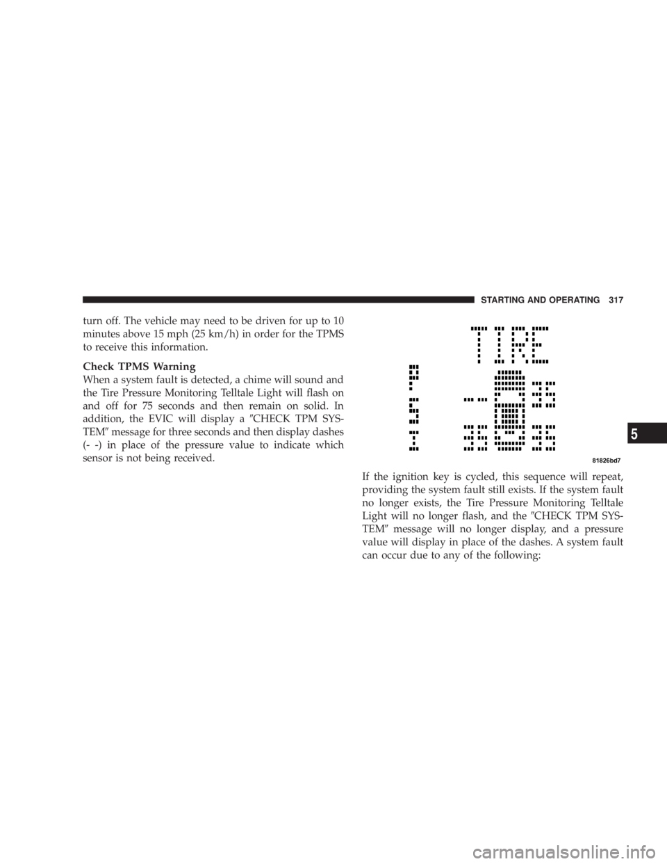 DODGE AVENGER 2008 Owners Manual turn off. The vehicle may need to be driven for up to 10
minutes above 15 mph (25 km/h) in order for the TPMS
to receive this information.
Check TPMS Warning
When a system fault is detected, a chime w DODGE AVENGER 2008 Owners Manual turn off. The vehicle may need to be driven for up to 10
minutes above 15 mph (25 km/h) in order for the TPMS
to receive this information.
Check TPMS Warning
When a system fault is detected, a chime w