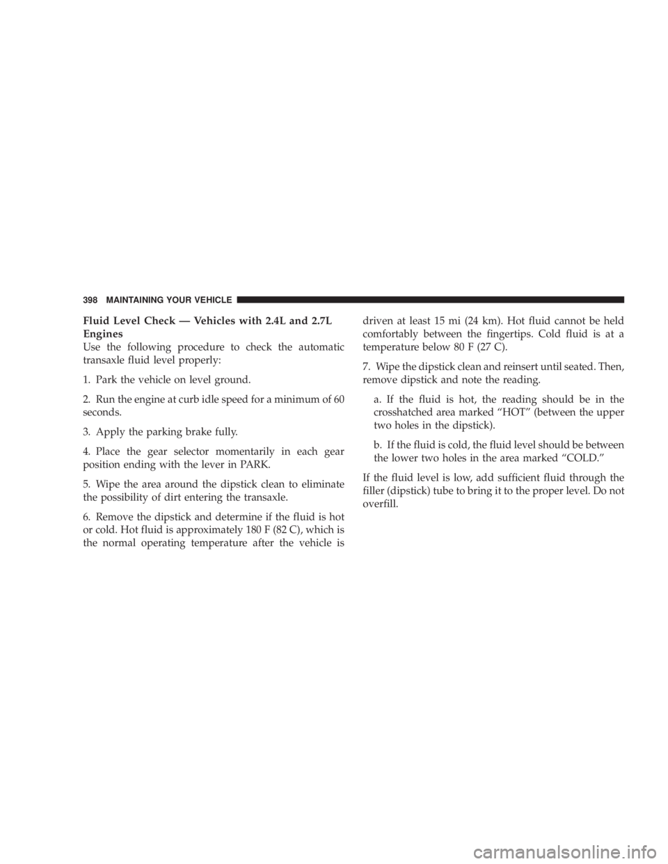DODGE AVENGER 2008 Owners Manual Fluid Level Check Ð Vehicles with 2.4L and 2.7L
Engines
Use the following procedure to check the automatic
transaxle fluid level properly:
1. Park the vehicle on level ground.
2. Run the engine at cu DODGE AVENGER 2008 Owners Manual Fluid Level Check Ð Vehicles with 2.4L and 2.7L
Engines
Use the following procedure to check the automatic
transaxle fluid level properly:
1. Park the vehicle on level ground.
2. Run the engine at cu