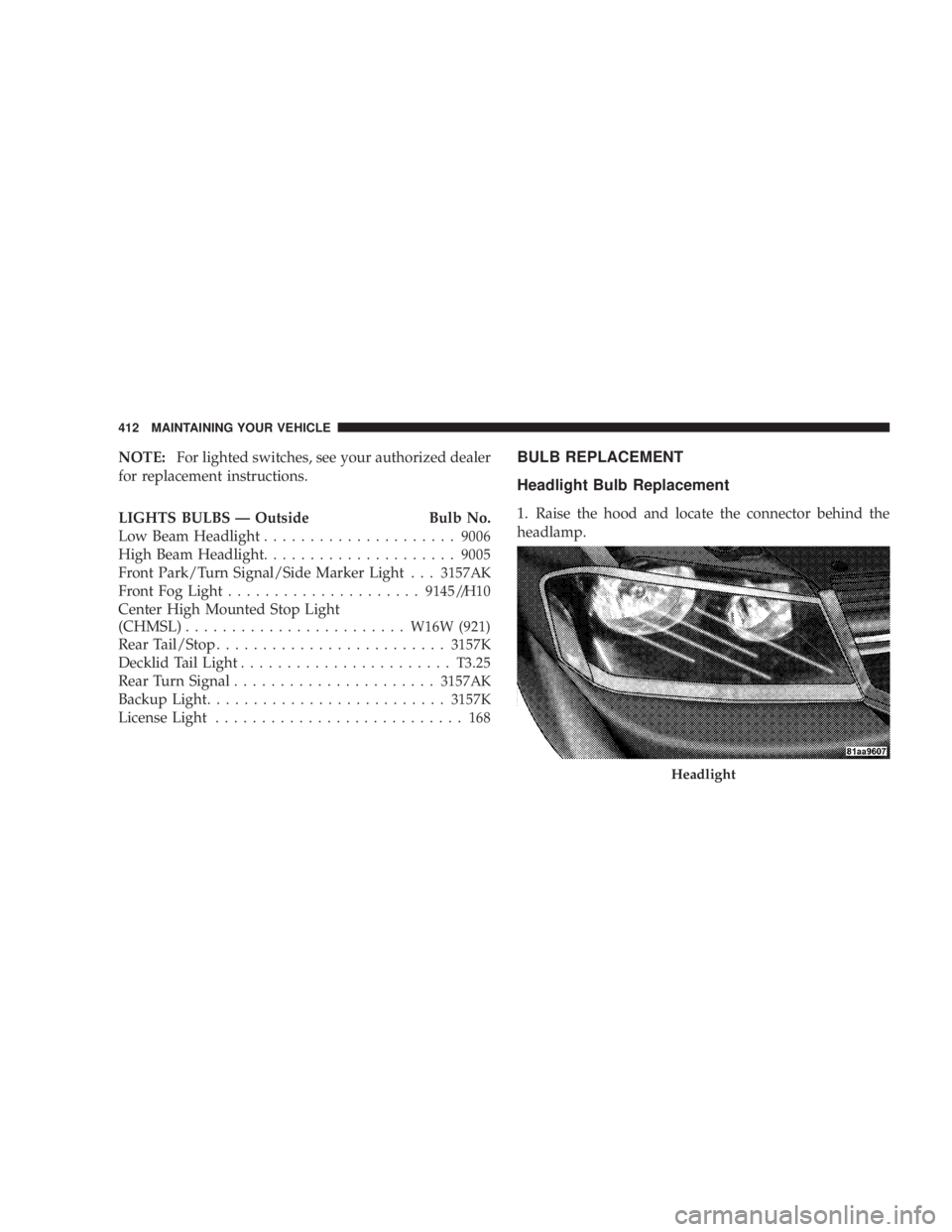 DODGE AVENGER 2008  Owners Manual NOTE: For lighted switches, see your authorized dealer
for replacement instructions.
LIGHTS BULBS Ð Outside Bulb No.
Low Beam Headlight ..................... 9006
High Beam Headlight ................