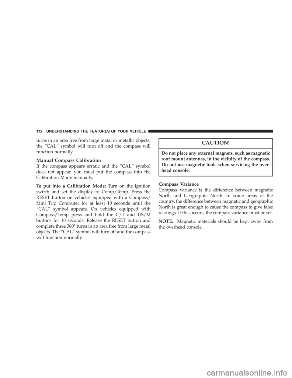 DODGE GRAND CARAVAN 2004  Owners Manual turns in an area free from large metal or metallic objects,
the ªCALº symbol will turn off and the compass will
function normally.
Manual Compass Calibration
If the compass appears erratic and the �