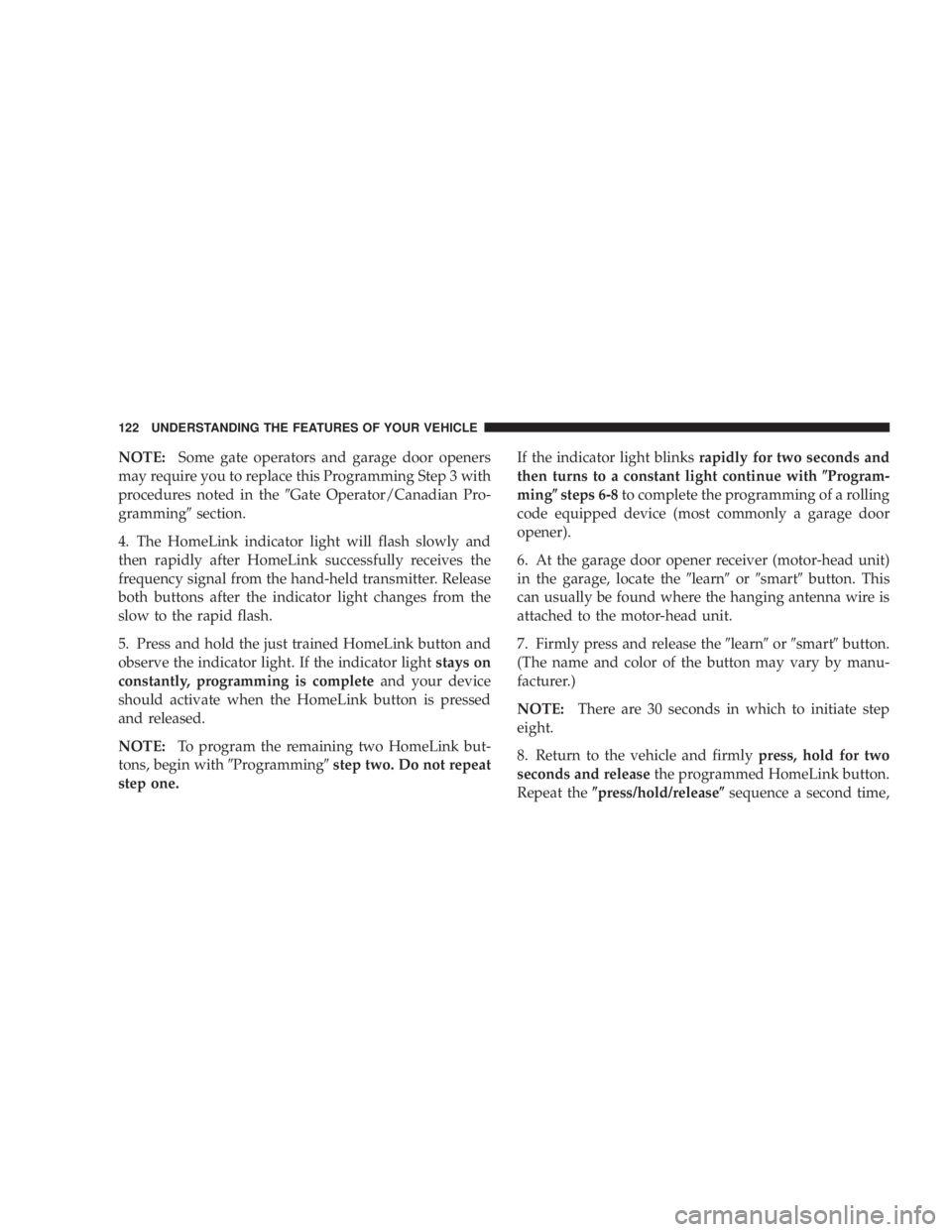 DODGE GRAND CARAVAN 2004 Owners Manual NOTE: Some gate operators and garage door openers
may require you to replace this Programming Step 3 with
procedures noted in the 9 Gate Operator/Canadian Pro-
gramming 9 section.
4. The HomeLink indi DODGE GRAND CARAVAN 2004 Owners Manual NOTE: Some gate operators and garage door openers
may require you to replace this Programming Step 3 with
procedures noted in the 9 Gate Operator/Canadian Pro-
gramming 9 section.
4. The HomeLink indi