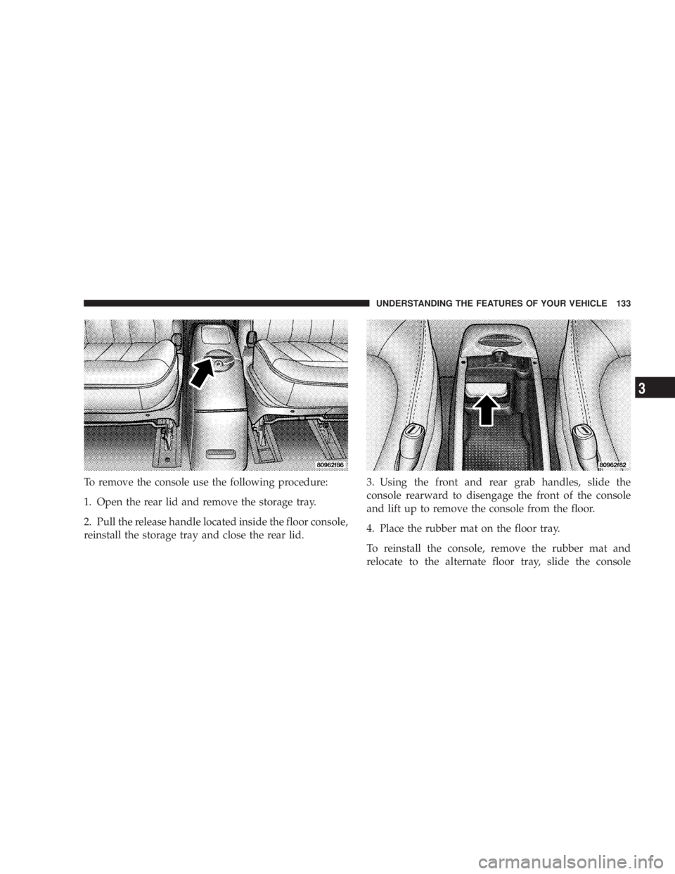 DODGE GRAND CARAVAN 2004 Owners Manual To remove the console use the following procedure:
1. Open the rear lid and remove the storage tray.
2. Pull the release handle located inside the floor console,
reinstall the storage tray and close t DODGE GRAND CARAVAN 2004 Owners Manual To remove the console use the following procedure:
1. Open the rear lid and remove the storage tray.
2. Pull the release handle located inside the floor console,
reinstall the storage tray and close t