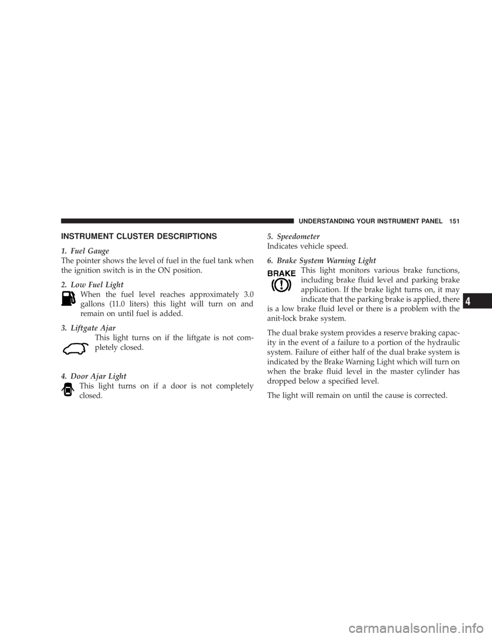 DODGE GRAND CARAVAN 2004 Owners Manual INSTRUMENT CLUSTER DESCRIPTIONS
1. Fuel Gauge
The pointer shows the level of fuel in the fuel tank when
the ignition switch is in the ON position.
2. Low Fuel Light
When the fuel level reaches approxi DODGE GRAND CARAVAN 2004 Owners Manual INSTRUMENT CLUSTER DESCRIPTIONS
1. Fuel Gauge
The pointer shows the level of fuel in the fuel tank when
the ignition switch is in the ON position.
2. Low Fuel Light
When the fuel level reaches approxi