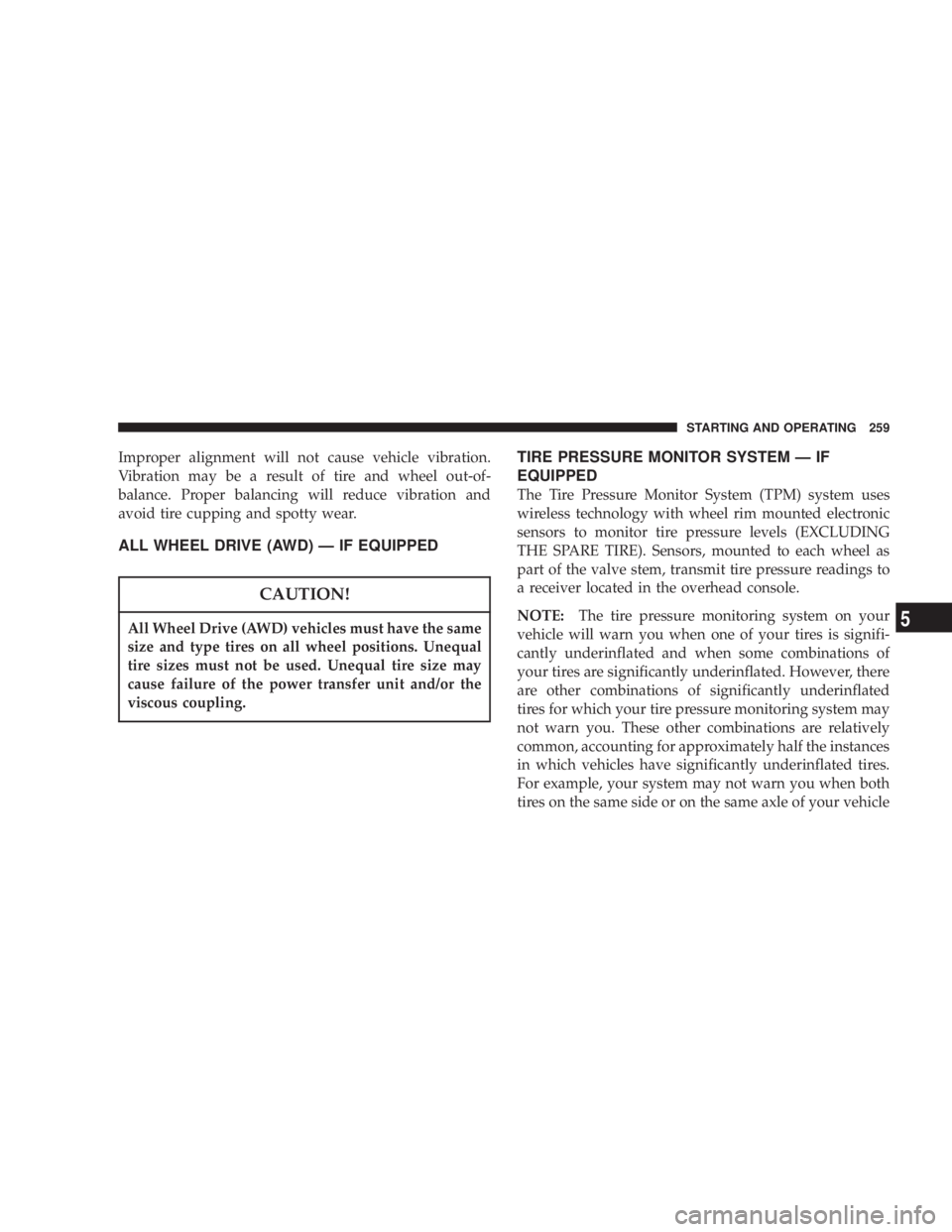 DODGE GRAND CARAVAN 2004  Owners Manual Improper alignment will not cause vehicle vibration.
Vibration may be a result of tire and wheel out-of-
balance. Proper balancing will reduce vibration and
avoid tire cupping and spotty wear.
ALL WHE