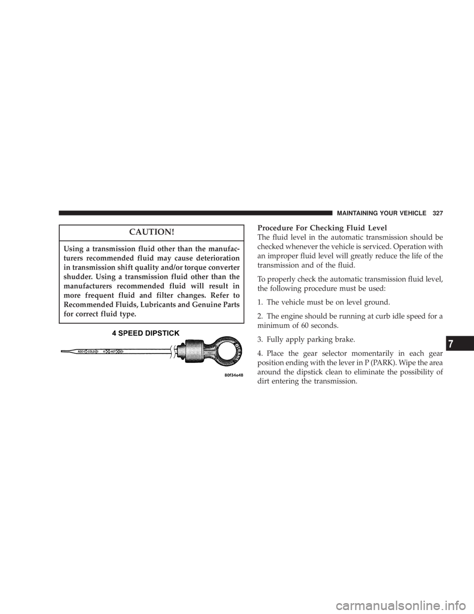 DODGE GRAND CARAVAN 2004 Owners Manual CAUTION!Using a transmission fluid other than the manufac-
turers recommended fluid may cause deterioration
in transmission shift quality and/or torque converter
shudder. Using a transmission fluid ot DODGE GRAND CARAVAN 2004 Owners Manual CAUTION!Using a transmission fluid other than the manufac-
turers recommended fluid may cause deterioration
in transmission shift quality and/or torque converter
shudder. Using a transmission fluid ot
