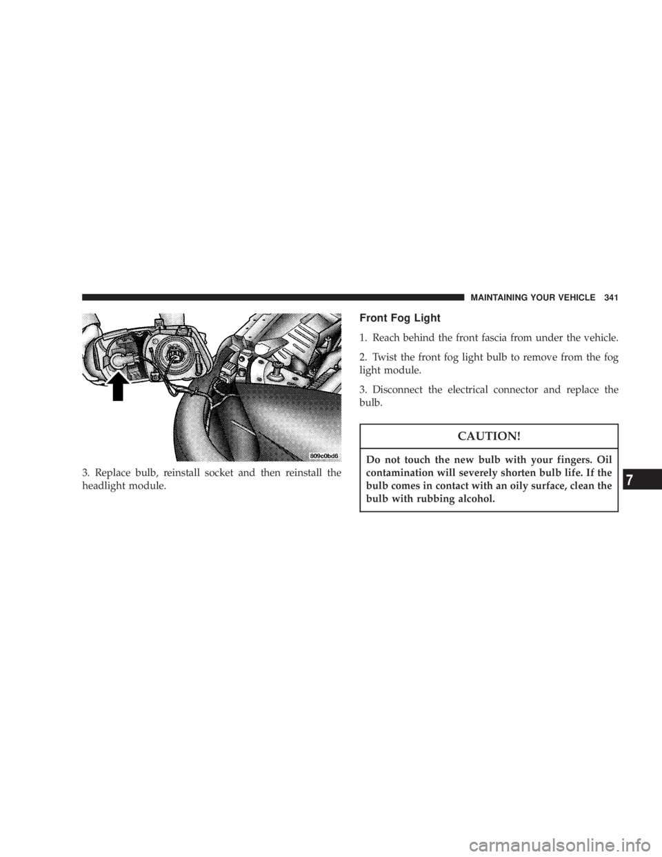DODGE GRAND CARAVAN 2004  Owners Manual 3. Replace bulb, reinstall socket and then reinstall the
headlight module. Front Fog Light
1. Reach behind the front fascia from under the vehicle.
2. Twist the front fog light bulb to remove from the