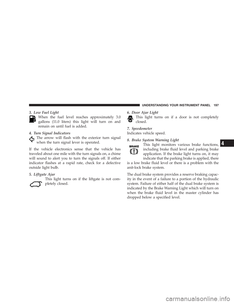 DODGE GRAND CARAVAN 2005  Owners Manual 3. Low Fuel Light
When the fuel level reaches approximately 3.0
gallons (11.0 liters) this light will turn on and
remain on until fuel is added.
4. Turn Signal Indicators
The arrow will flash with the