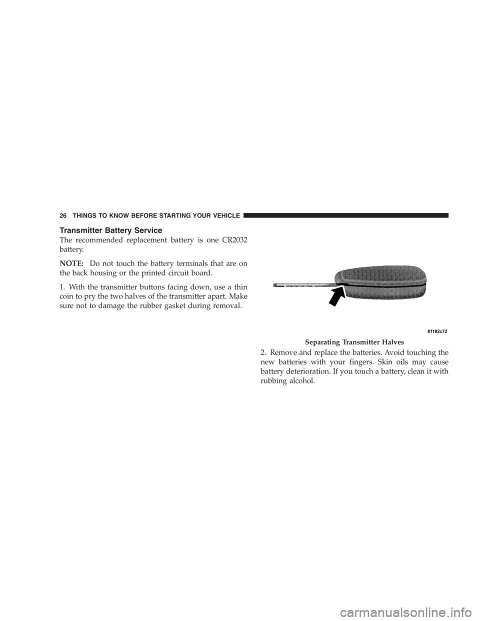 DODGE GRAND CARAVAN 2005 Owners Manual Transmitter Battery Service
The recommended replacement battery is one CR2032
battery.
NOTE: Do not touch the battery terminals that are on
the back housing or the printed circuit board.
1. With the t