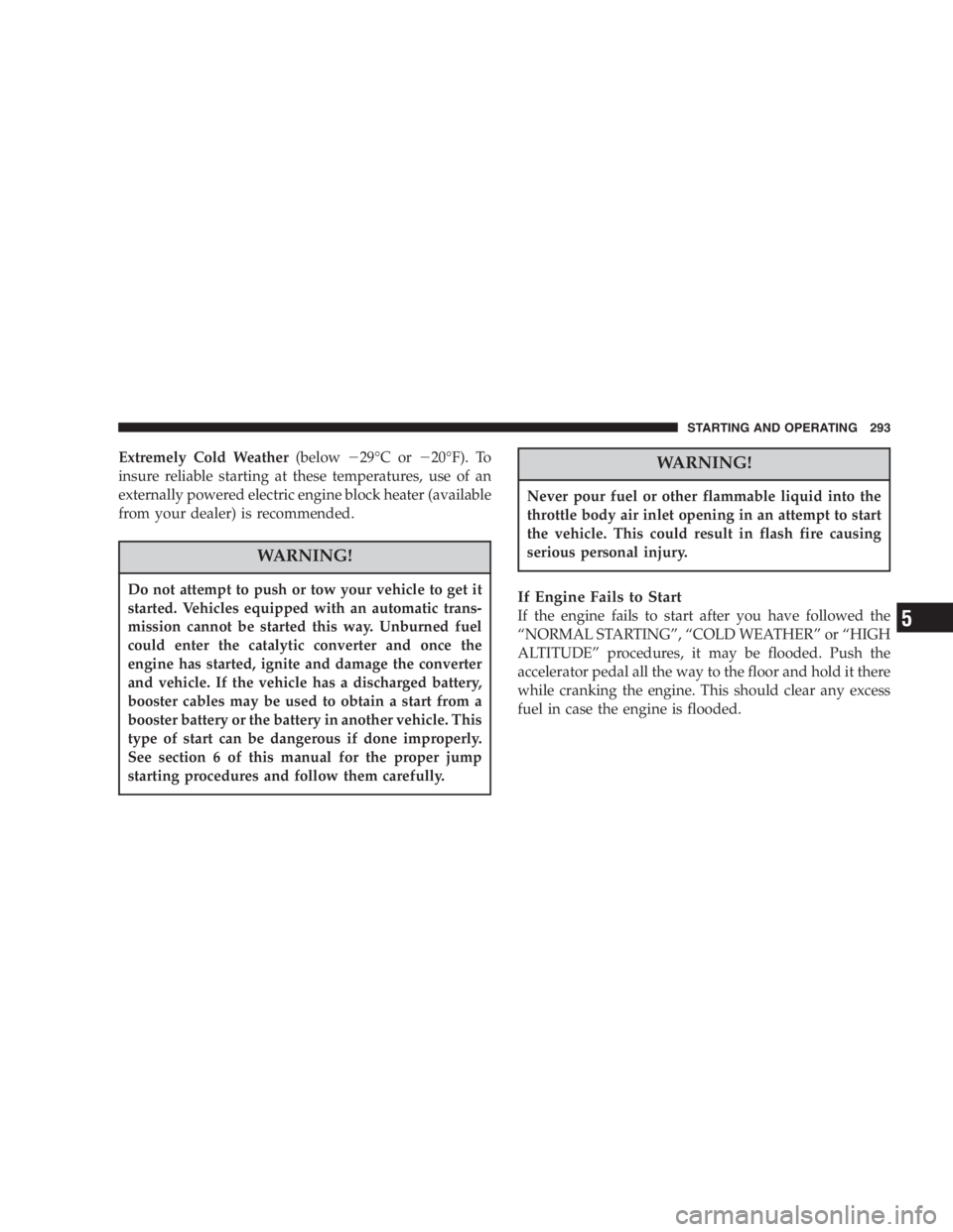 DODGE GRAND CARAVAN 2005  Owners Manual Extremely Cold Weather (below  29 ° Cor  20 ° F). To
insure reliable starting at these temperatures, use of an
externally powered electric engine block heater (available
from your dealer) is recom