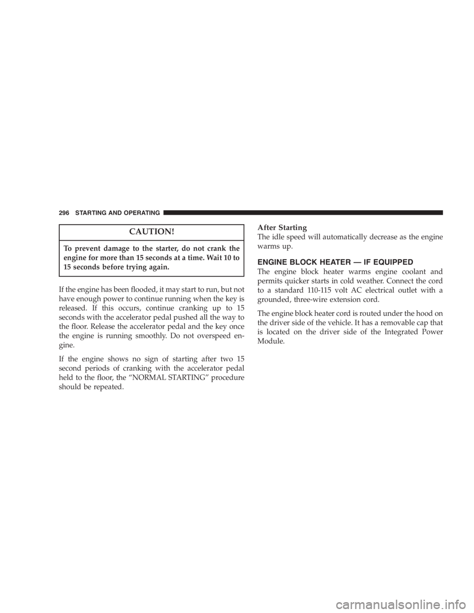 DODGE GRAND CARAVAN 2005  Owners Manual CAUTION!To prevent damage to the starter, do not crank the
engine for more than 15 seconds at a time. Wait 10 to
15 seconds before trying again.
If the engine has been flooded, it may start to run, bu