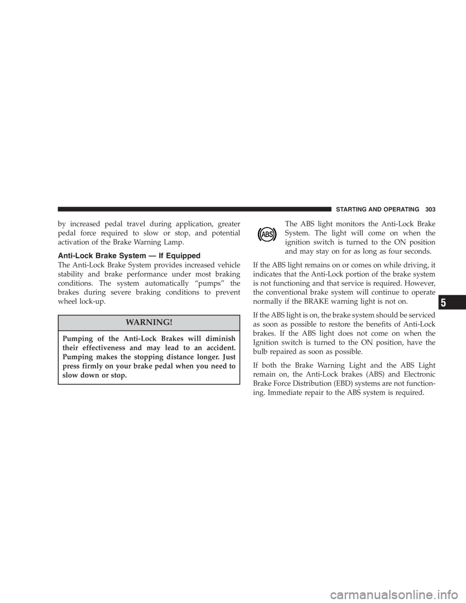 DODGE GRAND CARAVAN 2005  Owners Manual by increased pedal travel during application, greater
pedal force required to slow or stop, and potential
activation of the Brake Warning Lamp.
Anti-Lock Brake System — If Equipped
The Anti-Lock Bra
