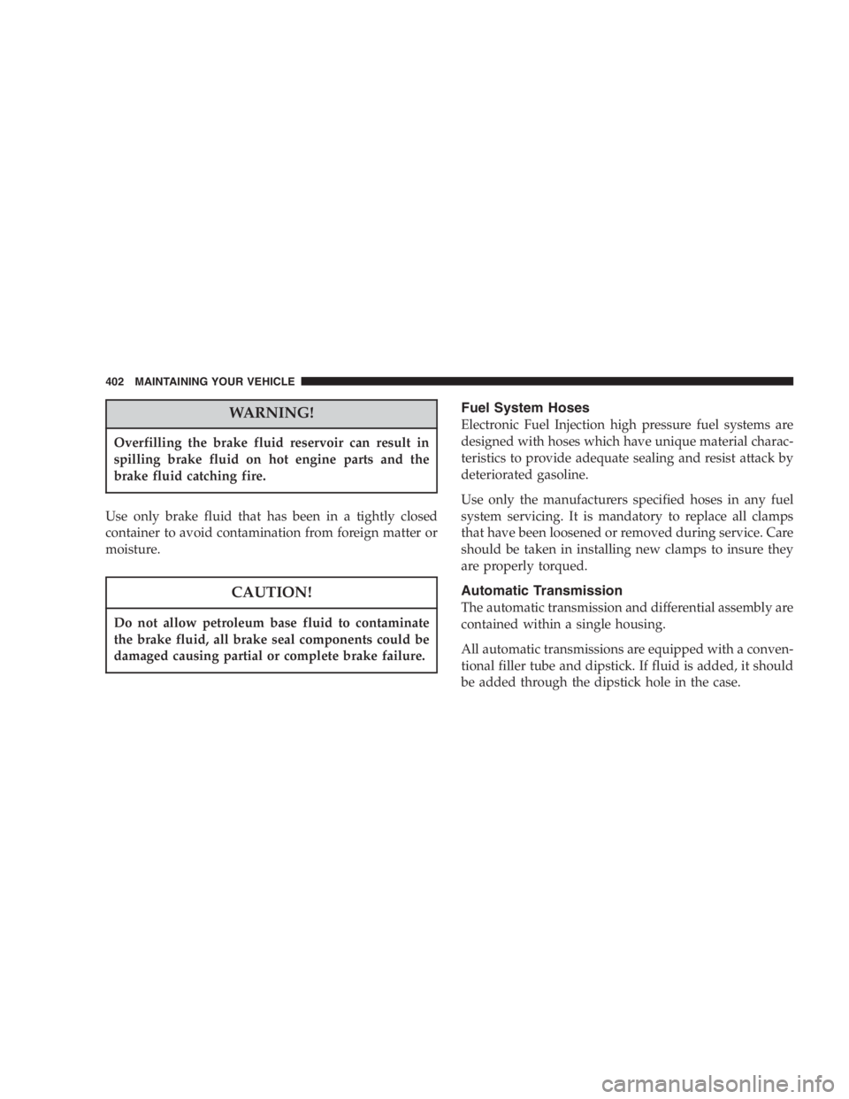 DODGE GRAND CARAVAN 2005 Owners Manual WARNING!Overfilling the brake fluid reservoir can result in
spilling brake fluid on hot engine parts and the
brake fluid catching fire.
Use only brake fluid that has been in a tightly closed
container DODGE GRAND CARAVAN 2005 Owners Manual WARNING!Overfilling the brake fluid reservoir can result in
spilling brake fluid on hot engine parts and the
brake fluid catching fire.
Use only brake fluid that has been in a tightly closed
container