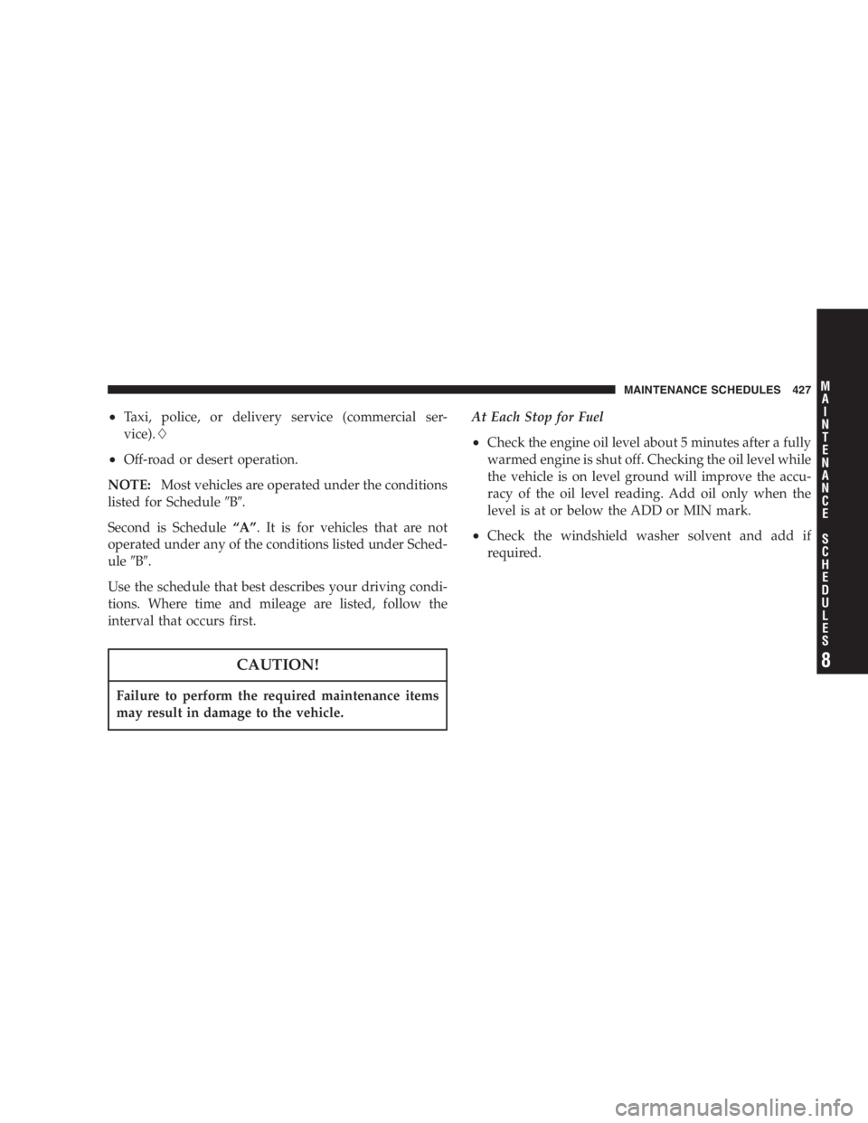 DODGE GRAND CARAVAN 2005  Owners Manual • Taxi, police, or delivery service (commercial ser-
vice). 
• Off-road or desert operation.
NOTE: Most vehicles are operated under the conditions
listed for Schedule  B  .
Second is Schedule 