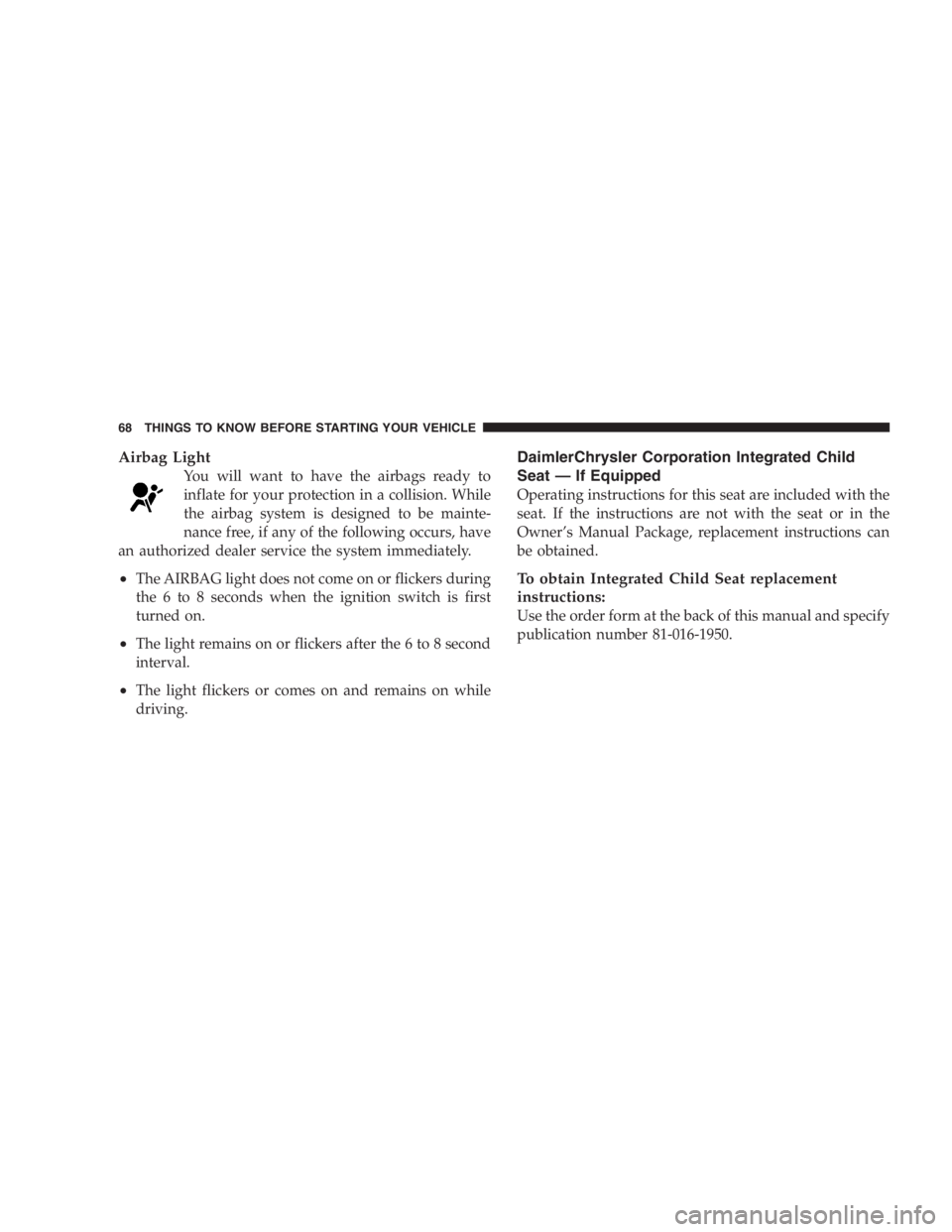 DODGE GRAND CARAVAN 2005 Repair Manual Airbag Light
You will want to have the airbags ready to
inflate for your protection in a collision. While
the airbag system is designed to be mainte-
nance free, if any of the following occurs, have
a